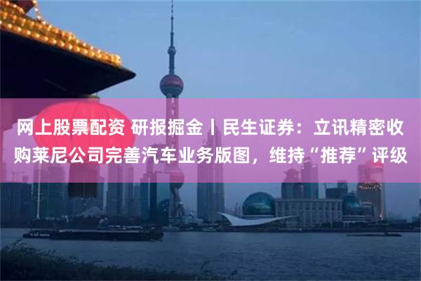 网上股票配资 研报掘金丨民生证券：立讯精密收购莱尼公司完善汽车业务版图，维持“推荐”评级