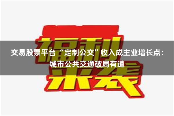 交易股票平台 “定制公交”收入成主业增长点：城市公共交通破局有道