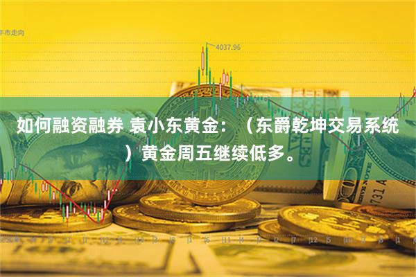 如何融资融券 袁小东黄金：（东爵乾坤交易系统）黄金周五继续低多。