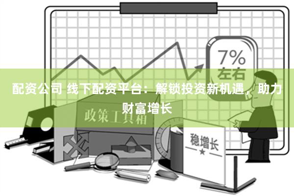 配资公司 线下配资平台：解锁投资新机遇，助力财富增长