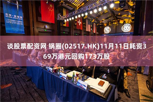 谈股票配资网 锅圈(02517.HK)11月11日耗资369万港元回购173万股