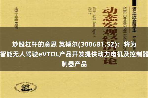 炒股杠杆的意思 英搏尔(300681.SZ)：将为亿航智能无人驾驶eVTOL产品开发提供动力电机及控制器产品