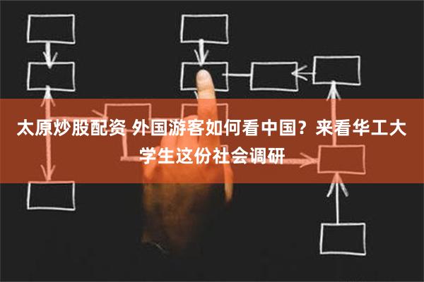 太原炒股配资 外国游客如何看中国？来看华工大学生这份社会调研