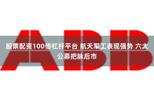 股票配资100倍杠杆平台 航天军工表现强势 六大公募把脉后市