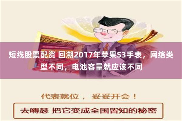 短线股票配资 回溯2017年苹果S3手表，网络类型不同，电池容量就应该不同