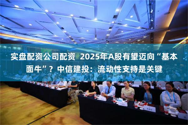 实盘配资公司配资  2025年A股有望迈向“基本面牛”？中信建投：流动性支持是关键