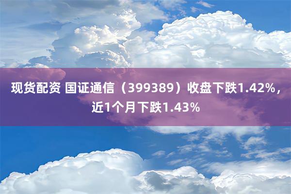 现货配资 国证通信（399389）收盘下跌1.42%，近1个月下跌1.43%