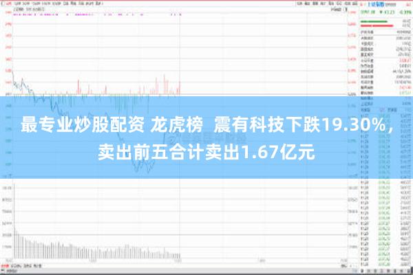 最专业炒股配资 龙虎榜  震有科技下跌19.30%，卖出前五合计卖出1.67亿元