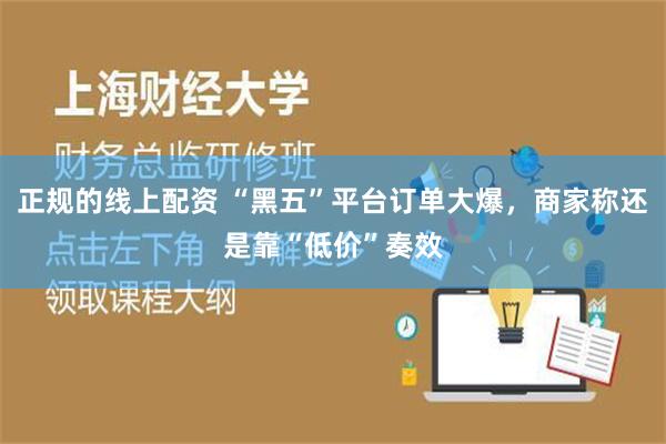 正规的线上配资 “黑五”平台订单大爆，商家称还是靠“低价”奏效