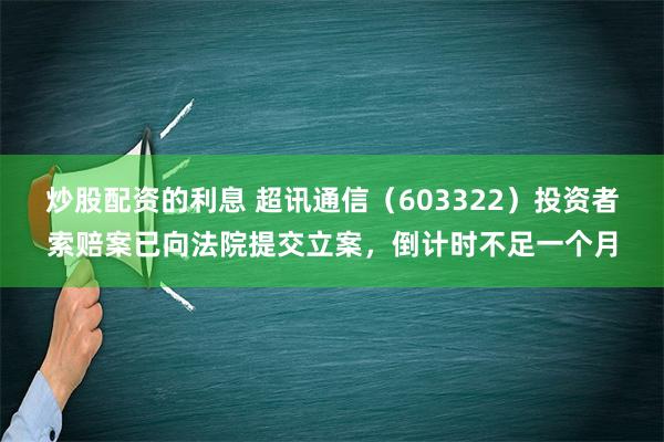 炒股配资的利息 超讯通信（603322）投资者索赔案已向法院提交立案，倒计时不足一个月