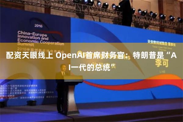 配资天眼线上 OpenAI首席财务官：特朗普是“AI一代的总统”