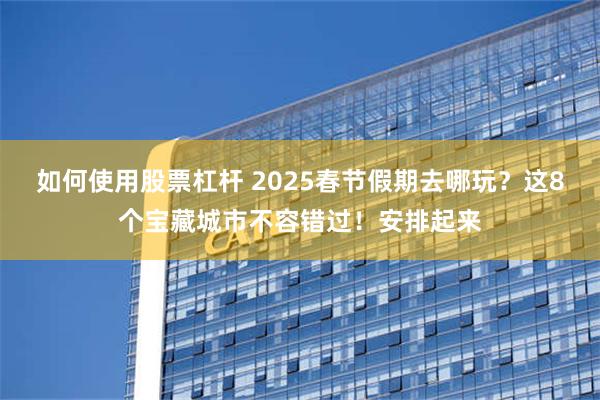 如何使用股票杠杆 2025春节假期去哪玩？这8个宝藏城市不容错过！安排起来