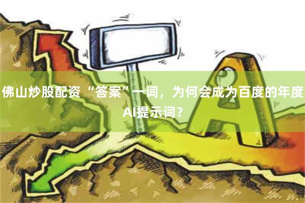 佛山炒股配资 “答案”一词，为何会成为百度的年度AI提示词？