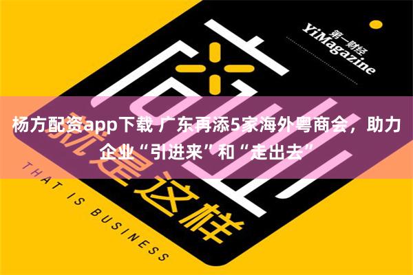 杨方配资app下载 广东再添5家海外粤商会，助力企业“引进来”和“走出去”