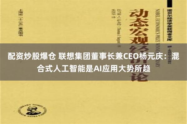 配资炒股爆仓 联想集团董事长兼CEO杨元庆：混合式人工智能是AI应用大势所趋