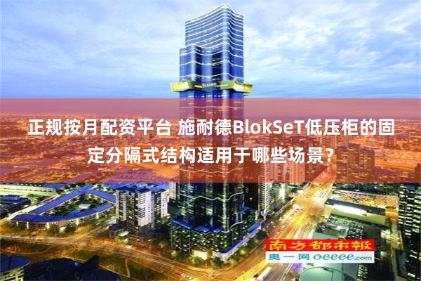 正规按月配资平台 施耐德BlokSeT低压柜的固定分隔式结构适用于哪些场景？