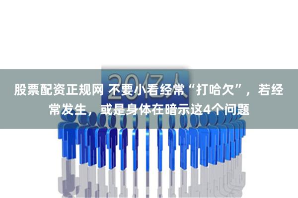 股票配资正规网 不要小看经常“打哈欠”，若经常发生，或是身体在暗示这4个问题