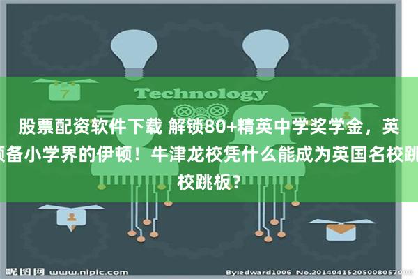 股票配资软件下载 解锁80+精英中学奖学金，英国预备小学界的伊顿！牛津龙校凭什么能成为英国名校跳板？