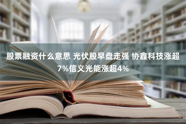 股票融资什么意思 光伏股早盘走强 协鑫科技涨超7%信义光能涨超4%