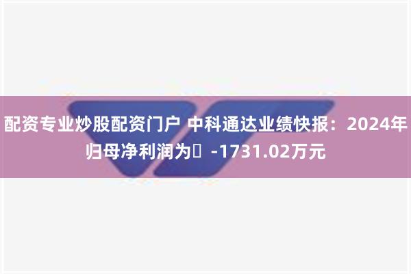 配资专业炒股配资门户 中科通达业绩快报：2024年归母净利润为	-1731.02万元