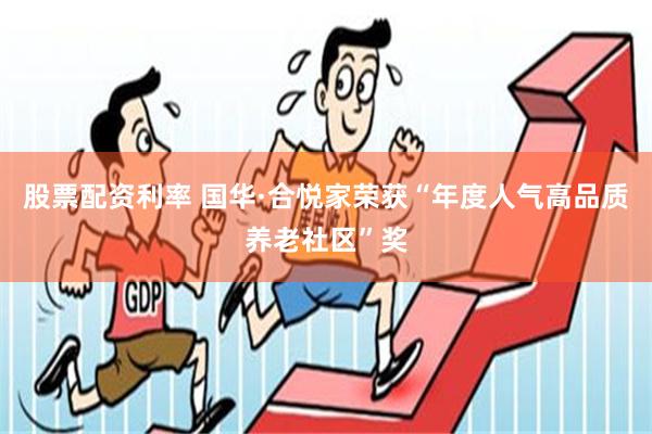 股票配资利率 国华·合悦家荣获“年度人气高品质养老社区”奖