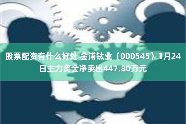 股票配资有什么好处 金浦钛业（000545）1月24日主力资金净卖出447.80万元